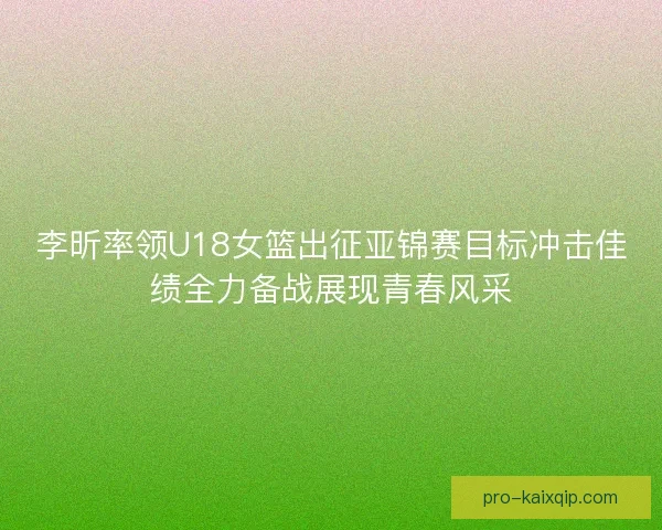 李昕率领U18女篮出征亚锦赛目标冲击佳绩全力备战展现青春风采