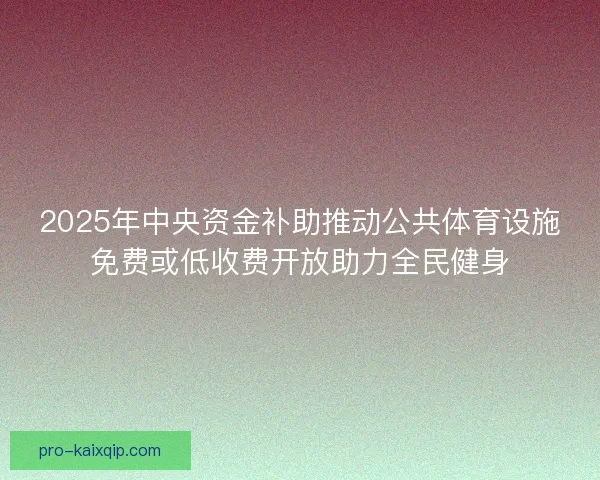 2025年中央资金补助推动公共体育设施免费或低收费开放助力全民健身