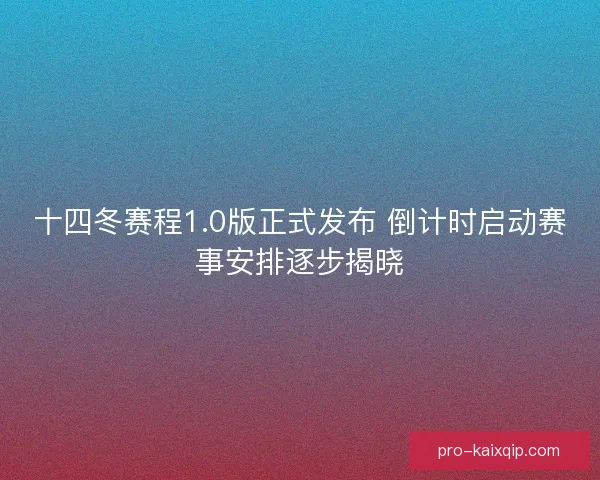 十四冬赛程1.0版正式发布 倒计时启动赛事安排逐步揭晓